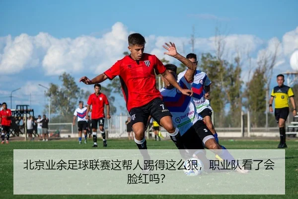 北京业余足球联赛这帮人踢得这么狠，职业队看了会脸红吗？