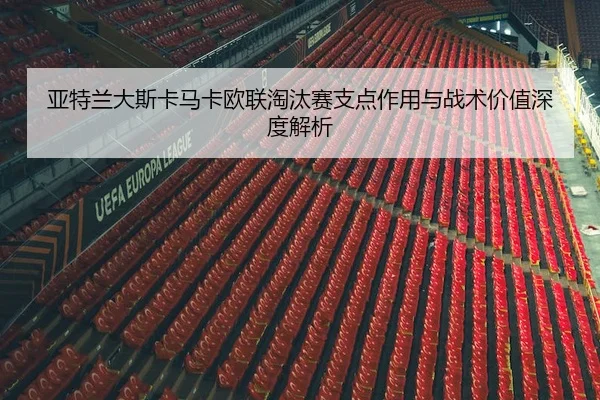 亚特兰大斯卡马卡欧联淘汰赛支点作用与战术价值深度解析