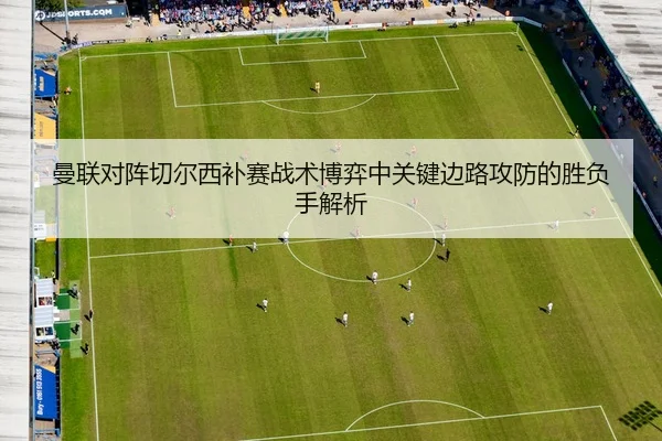 曼联对阵切尔西补赛战术博弈中关键边路攻防的胜负手解析