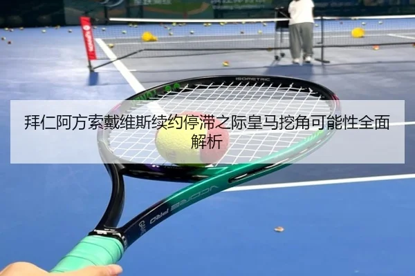 拜仁阿方索戴维斯续约停滞之际皇马挖角可能性全面解析