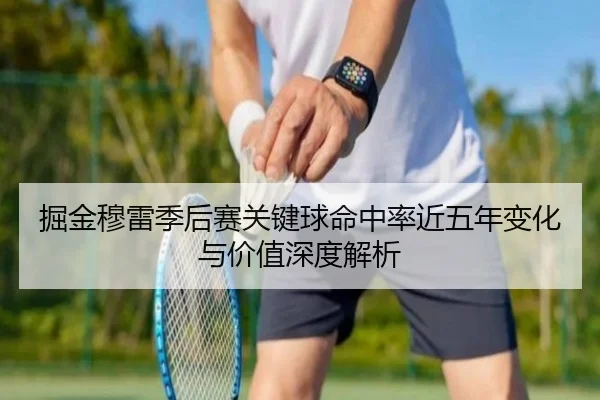 掘金穆雷季后赛关键球命中率近五年变化与价值深度解析