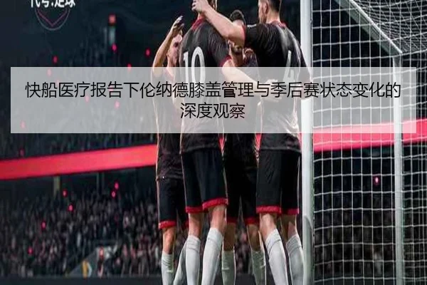 快船医疗报告下伦纳德膝盖管理与季后赛状态变化的深度观察