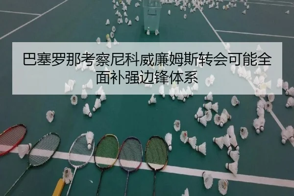 巴塞罗那考察尼科威廉姆斯转会可能全面补强边锋体系（kaiyun）