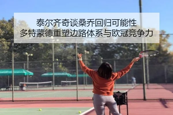 泰尔齐奇谈桑乔回归可能性 多特蒙德重塑边路体系与欧冠竞争力