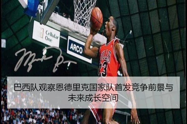 巴西队观察恩德里克国家队首发竞争前景与未来成长空间（kaiyun）