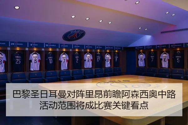 巴黎圣日耳曼对阵里昂前瞻阿森西奥中路活动范围将成比赛关键看点